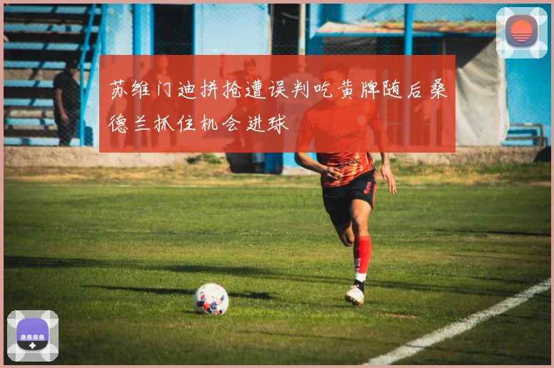 苏维门迪拼抢遭误判吃黄牌随后桑德兰抓住机会进球