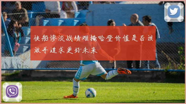 快船惨淡战绩难掩哈登价值是否该放手追求更好未来