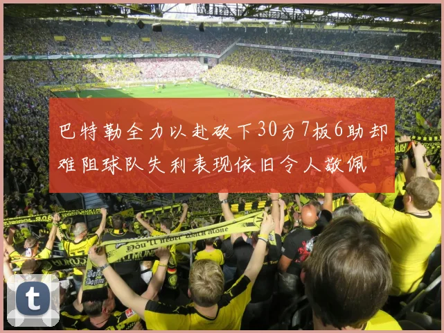 巴特勒全力以赴砍下30分7板6助却难阻球队失利表现依旧令人敬佩