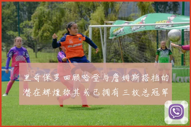 里奇保罗回顾哈登与詹姆斯搭档的潜在辉煌称其或已拥有三枚总冠军戒指