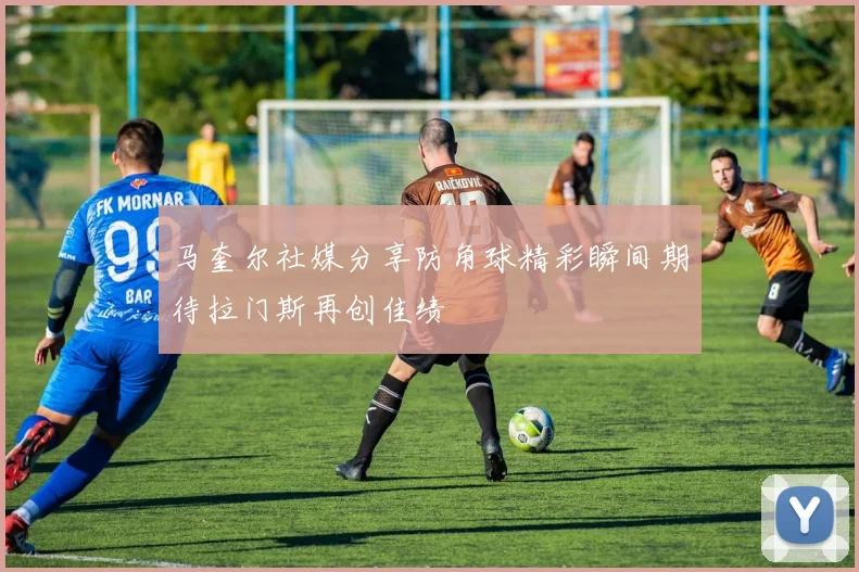马奎尔社媒分享防角球精彩瞬间期待拉门斯再创佳绩