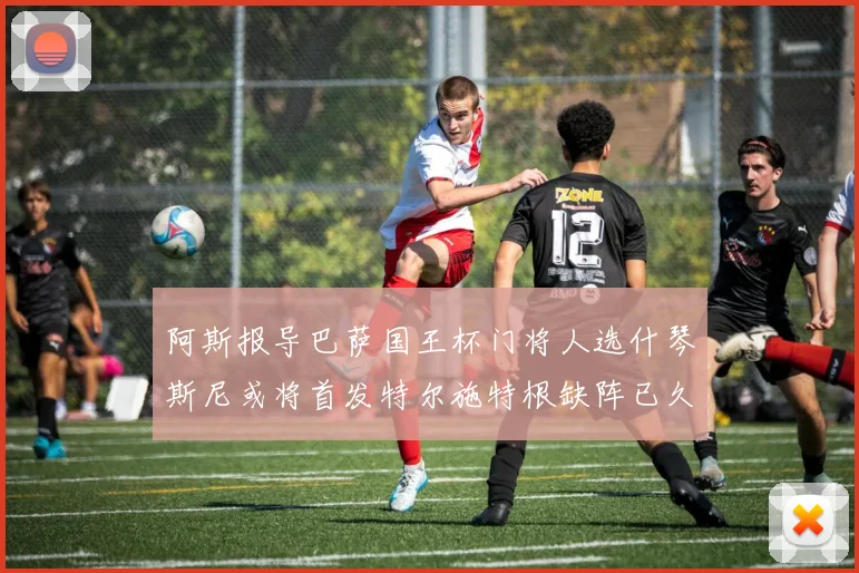 阿斯报导巴萨国王杯门将人选什琴斯尼或将首发特尔施特根缺阵已久