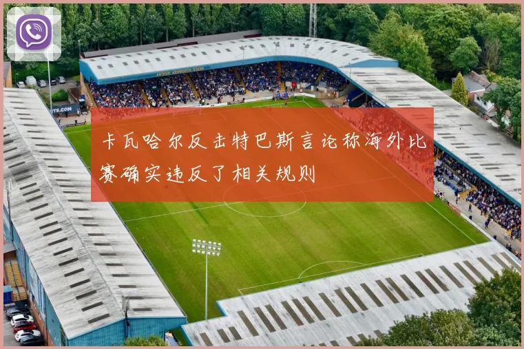 卡瓦哈尔反击特巴斯言论称海外比赛确实违反了相关规则