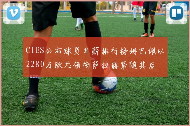 CIES公布球员年薪排行榜姆巴佩以2280万欧元领衔萨拉赫紧随其后