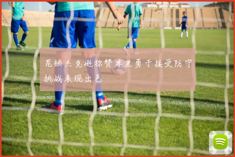 昆顿杰克逊称赞库里勇于接受防守挑战表现出色