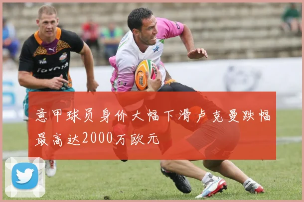 意甲球员身价大幅下滑卢克曼跌幅最高达2000万欧元