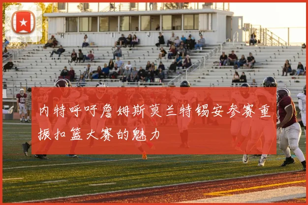 内特呼吁詹姆斯莫兰特锡安参赛重振扣篮大赛的魅力