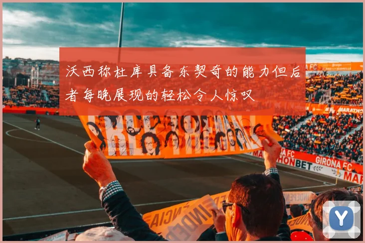 沃西称杜库具备东契奇的能力但后者每晚展现的轻松令人惊叹