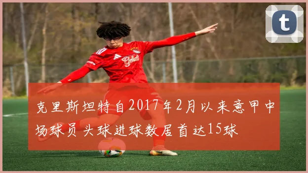克里斯坦特自2017年2月以来意甲中场球员头球进球数居首达15球