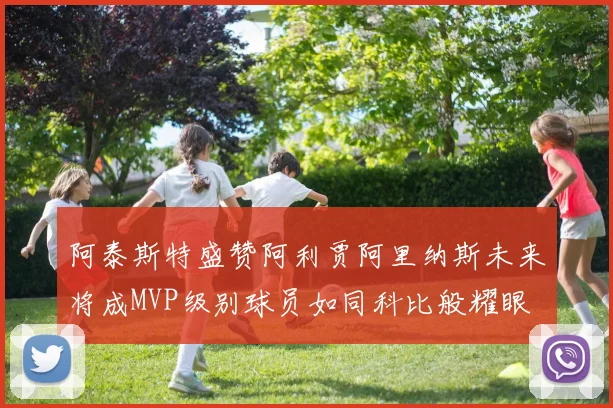 阿泰斯特盛赞阿利贾阿里纳斯未来将成MVP级别球员如同科比般耀眼