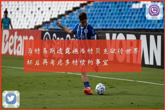 马特乌斯透露施洛特贝克欲待世界杯后再考虑多特续约事宜