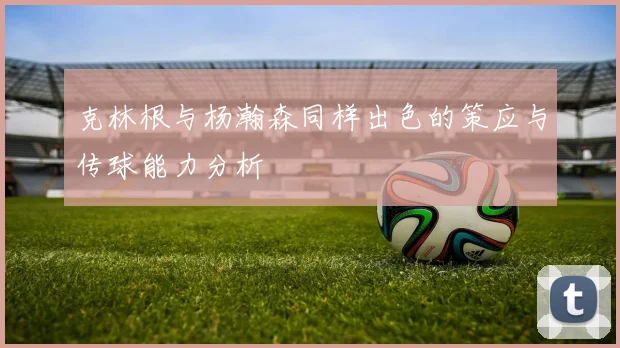 克林根与杨瀚森同样出色的策应与传球能力分析