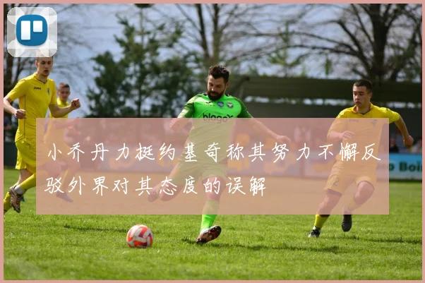 小乔丹力挺约基奇称其努力不懈反驳外界对其态度的误解