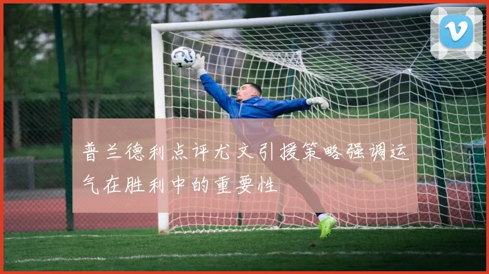 普兰德利点评尤文引援策略强调运气在胜利中的重要性