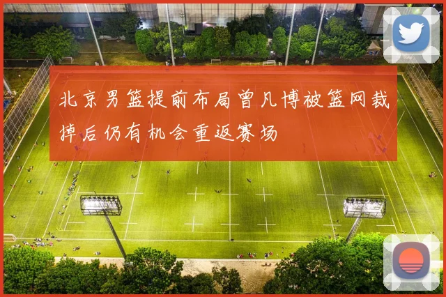 北京男篮提前布局曾凡博被篮网裁掉后仍有机会重返赛场
