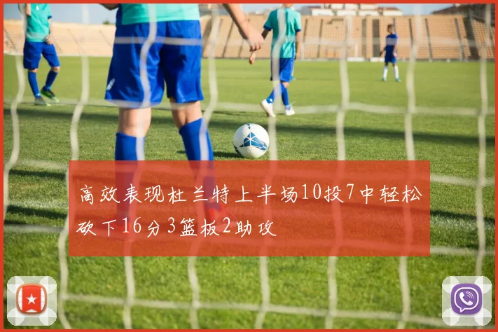 高效表现杜兰特上半场10投7中轻松砍下16分3篮板2助攻