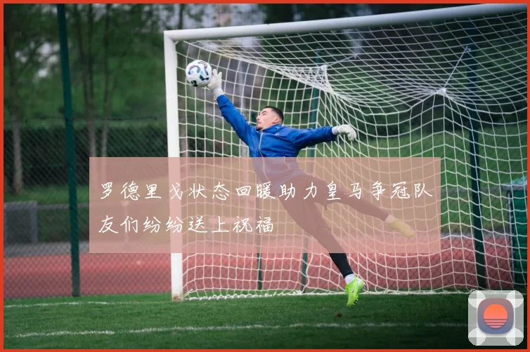 罗德里戈状态回暖助力皇马争冠队友们纷纷送上祝福