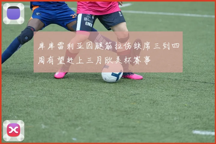 库库雷利亚因腿筋拉伤缺席三到四周有望赶上三月欧美杯赛事