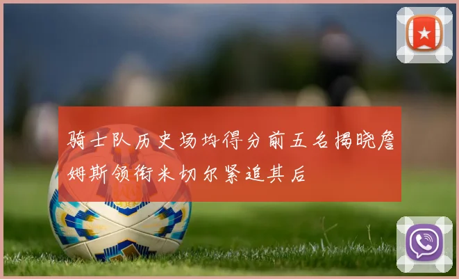 骑士队历史场均得分前五名揭晓詹姆斯领衔米切尔紧追其后
