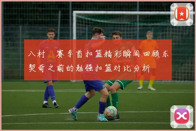 八村塁赛季首扣篮精彩瞬间回顾东契奇之前的勉强扣篮对比分析