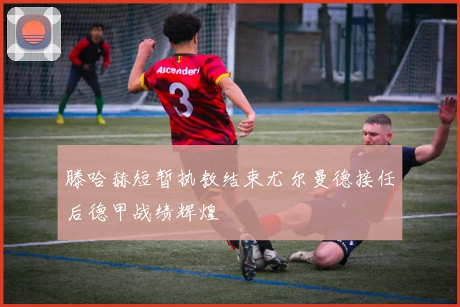滕哈赫短暂执教结束尤尔曼德接任后德甲战绩辉煌