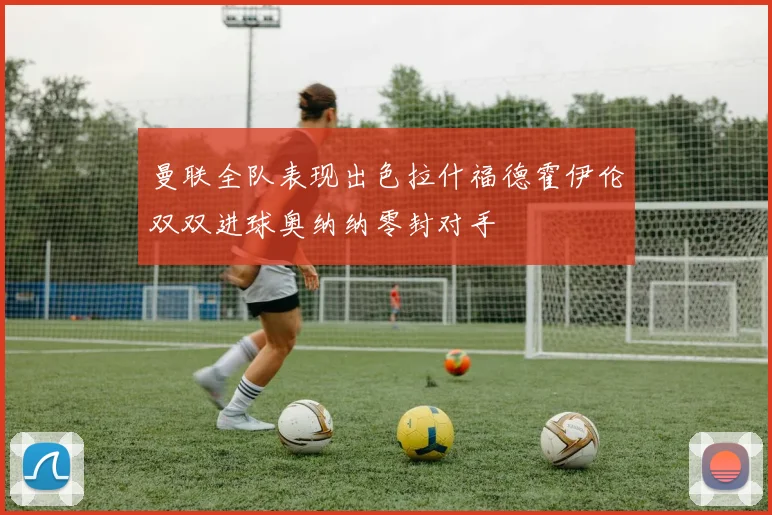 曼联全队表现出色拉什福德霍伊伦双双进球奥纳纳零封对手