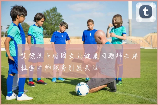 艾德沃卡特因女儿健康问题辞去库拉索主帅职务引发关注
