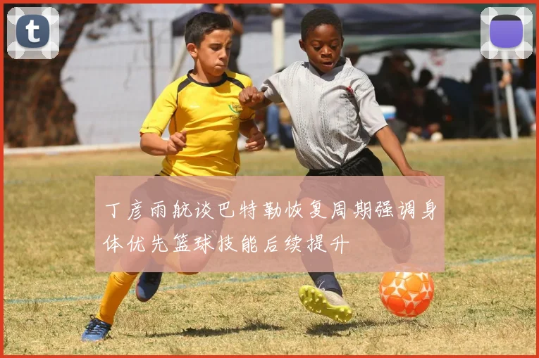 丁彦雨航谈巴特勒恢复周期强调身体优先篮球技能后续提升