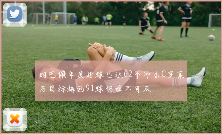 姆巴佩年度进球已达62个冲击C罗莱万目标梅西91球仍遥不可及