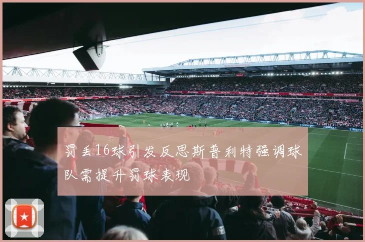 罚丢16球引发反思斯普利特强调球队需提升罚球表现