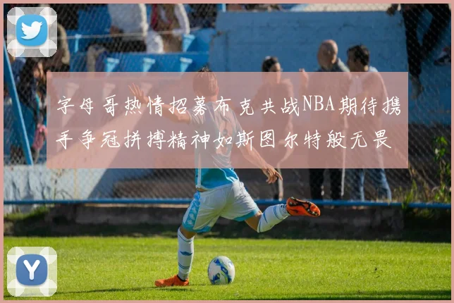 字母哥热情招募布克共战NBA期待携手争冠拼搏精神如斯图尔特般无畏