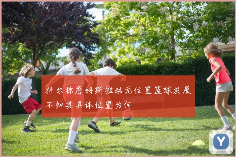 科尔称詹姆斯推动无位置篮球发展不知其具体位置为何