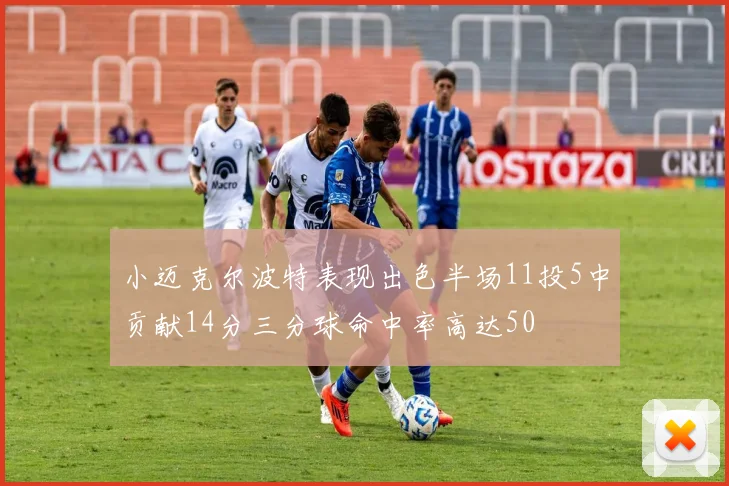 小迈克尔波特表现出色半场11投5中贡献14分三分球命中率高达50
