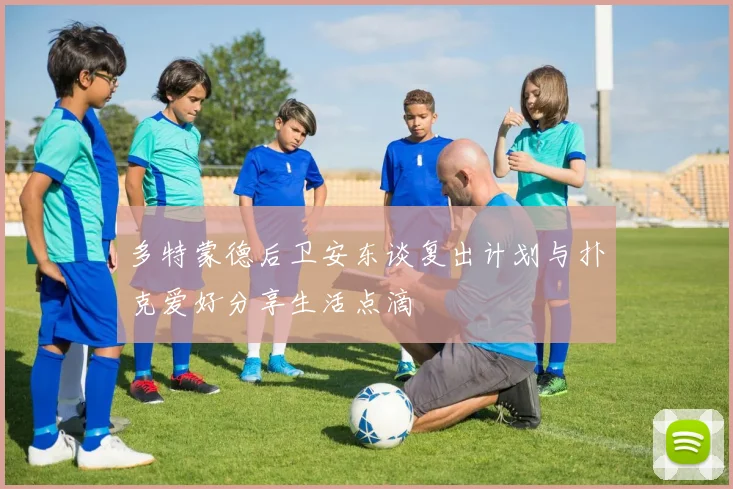多特蒙德后卫安东谈复出计划与扑克爱好分享生活点滴