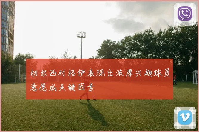 切尔西对格伊表现出浓厚兴趣球员意愿成关键因素