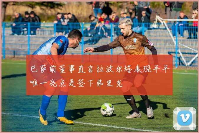 巴萨前董事直言拉波尔塔表现平平唯一亮点是签下弗里克