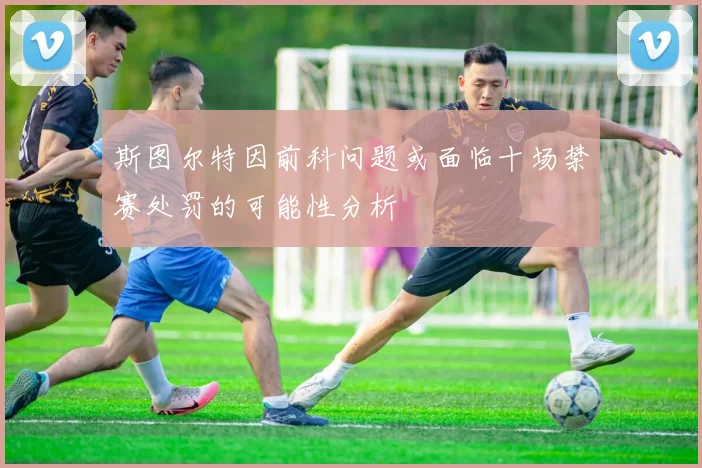 斯图尔特因前科问题或面临十场禁赛处罚的可能性分析