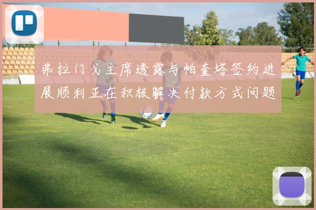 弗拉门戈主席透露与帕奎塔签约进展顺利正在积极解决付款方式问题