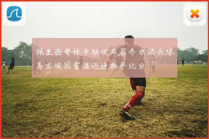 佩里西奇传中助攻布翁乔尔诺头球乌龙埃因霍温迅速扳平比分