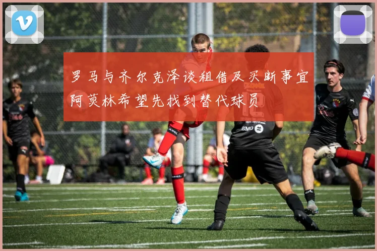 罗马与齐尔克泽谈租借及买断事宜阿莫林希望先找到替代球员