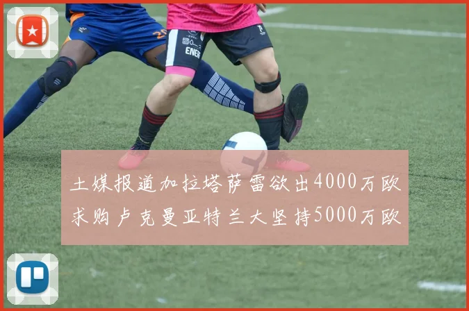 土媒报道加拉塔萨雷欲出4000万欧求购卢克曼亚特兰大坚持5000万欧要价