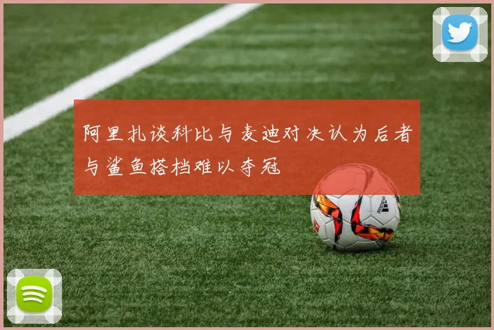 阿里扎谈科比与麦迪对决认为后者与鲨鱼搭档难以夺冠