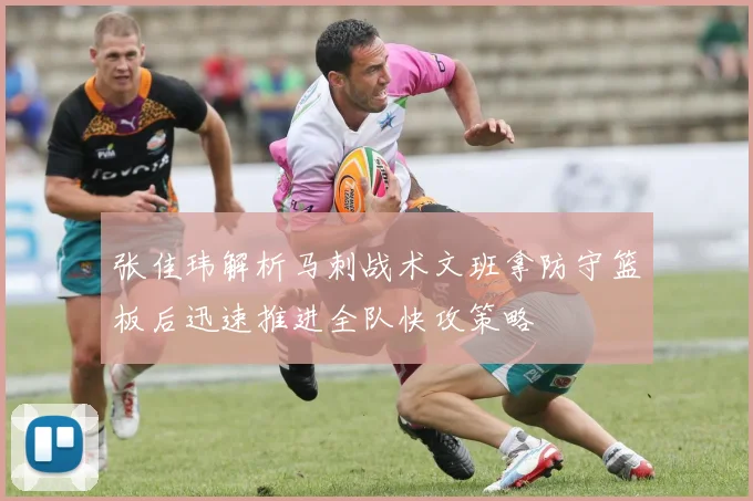 张佳玮解析马刺战术文班拿防守篮板后迅速推进全队快攻策略