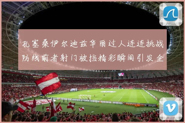 孔塞桑伊尔迪兹华丽过人连连挑战防线前者射门被挡精彩瞬间引发全场欢呼