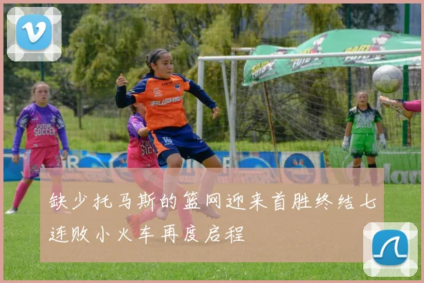 缺少托马斯的篮网迎来首胜终结七连败小火车再度启程