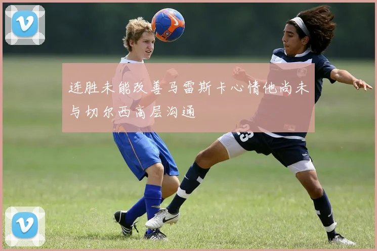连胜未能改善马雷斯卡心情他尚未与切尔西高层沟通