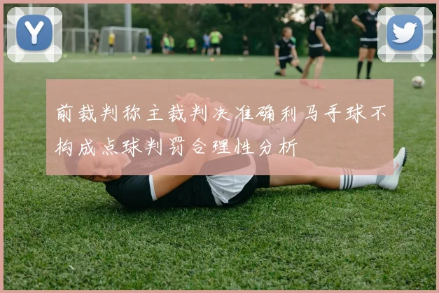 前裁判称主裁判决准确利马手球不构成点球判罚合理性分析