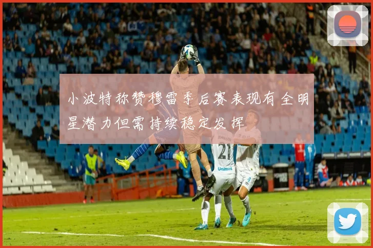 小波特称赞穆雷季后赛表现有全明星潜力但需持续稳定发挥