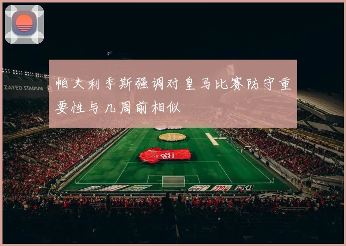 帕夫利季斯强调对皇马比赛防守重要性与几周前相似