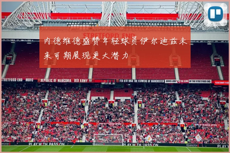 内德维德盛赞年轻球员伊尔迪兹未来可期展现更大潜力